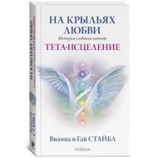 На крыльях любви. История созданная метода Тета- исцеления. Вианна Стайбл
